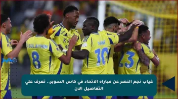 غياب نجم النصر عن مباراة الاتحاد في كأس السوبر.. تعرف على التفاصيل الآن